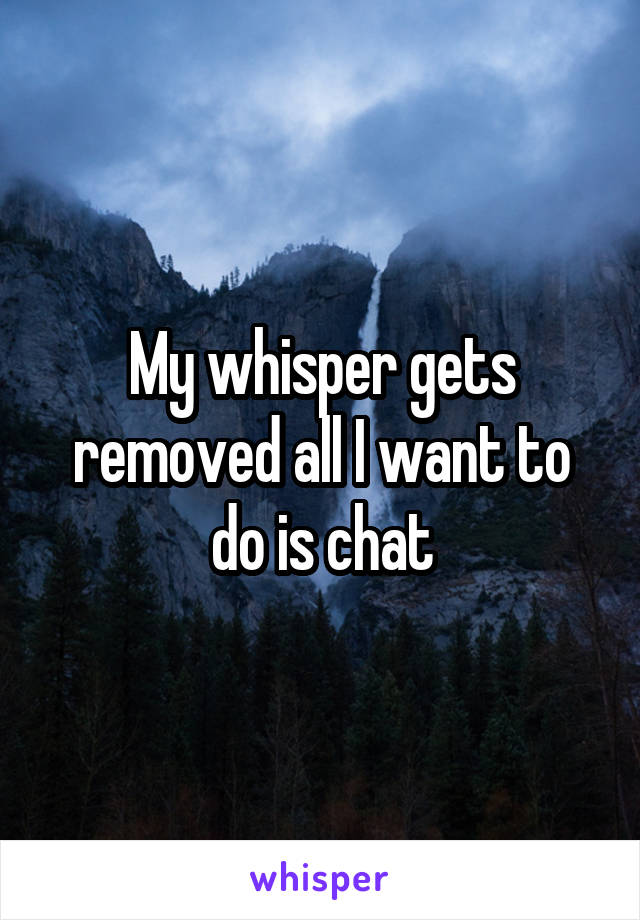 My whisper gets removed all I want to do is chat