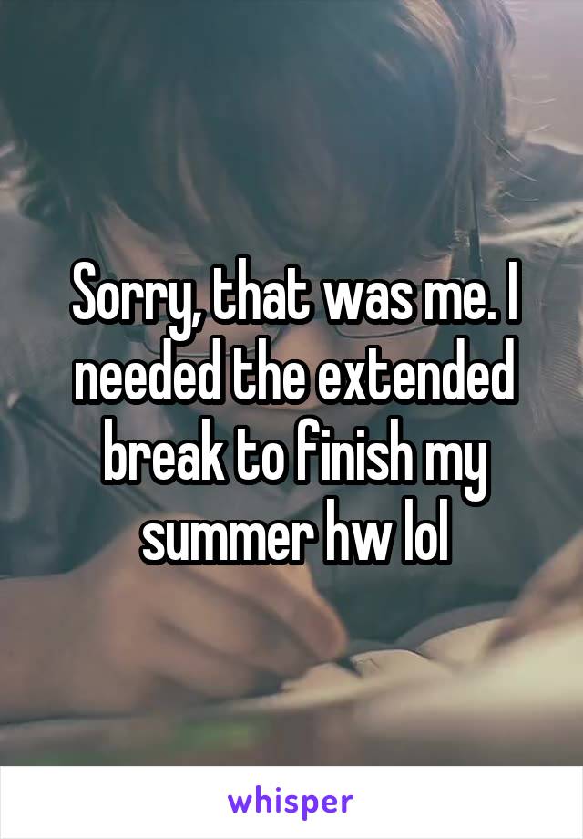 Sorry, that was me. I needed the extended break to finish my summer hw lol