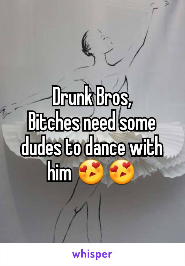 Drunk Bros,
Bitches need some dudes to dance with him 😍😍