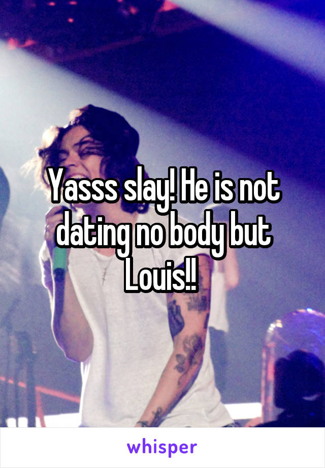 Yasss slay! He is not dating no body but Louis!! 