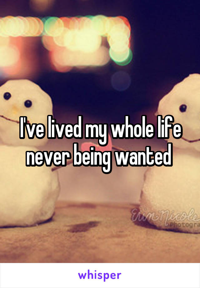 I've lived my whole life never being wanted 