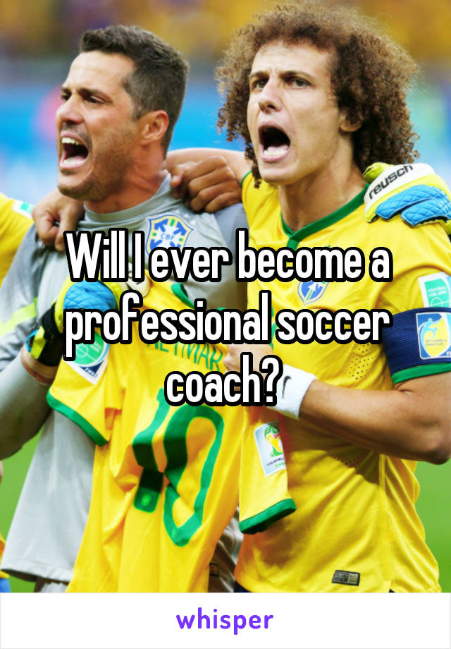 Will I ever become a professional soccer coach? 