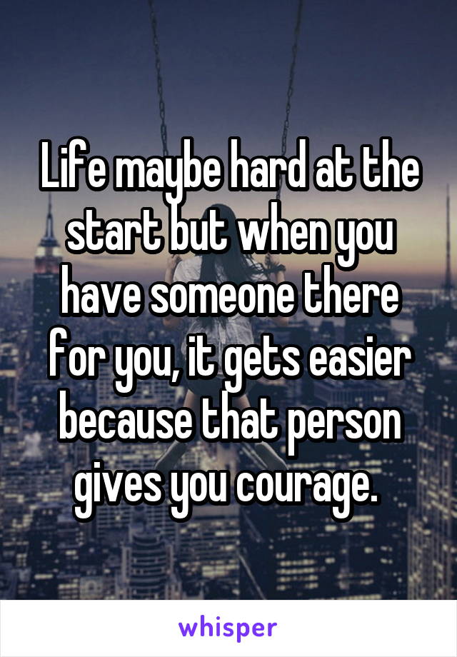 Life maybe hard at the start but when you have someone there for you, it gets easier because that person gives you courage. 