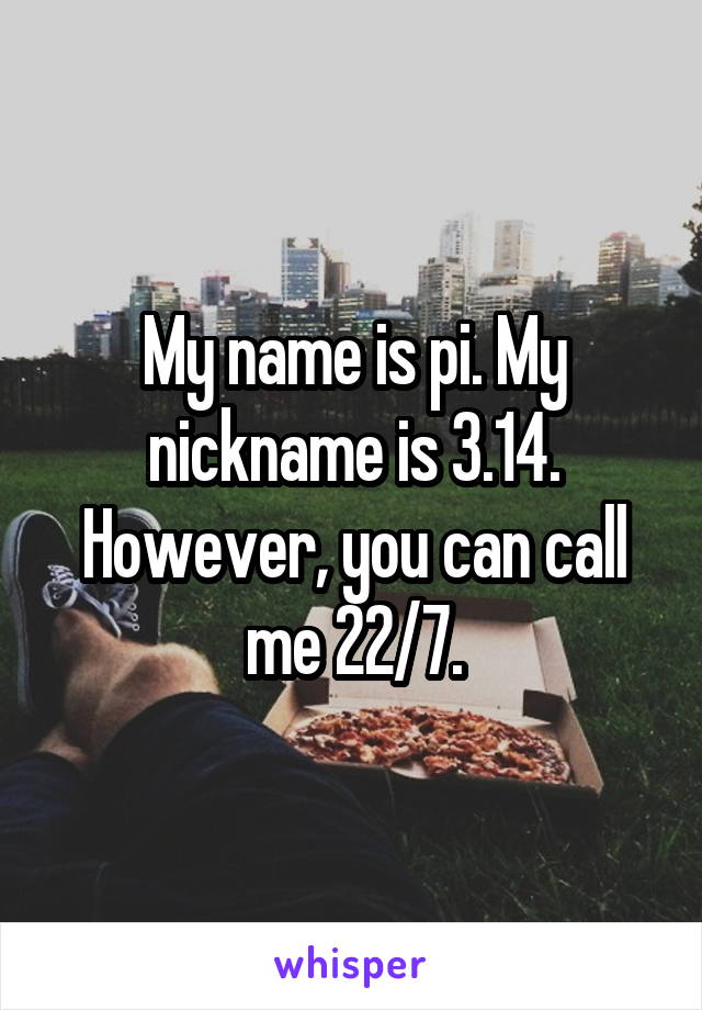 My name is pi. My nickname is 3.14. However, you can call me 22/7.