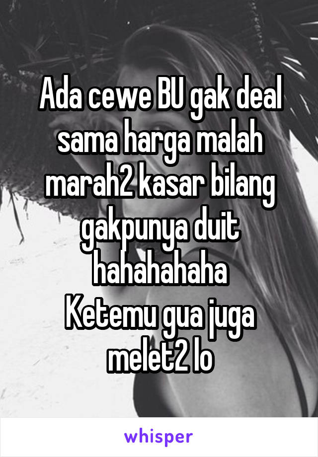 Ada cewe BU gak deal sama harga malah marah2 kasar bilang gakpunya duit hahahahaha
Ketemu gua juga melet2 lo