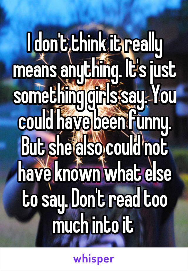 I don't think it really means anything. It's just something girls say. You could have been funny. But she also could not have known what else to say. Don't read too much into it 