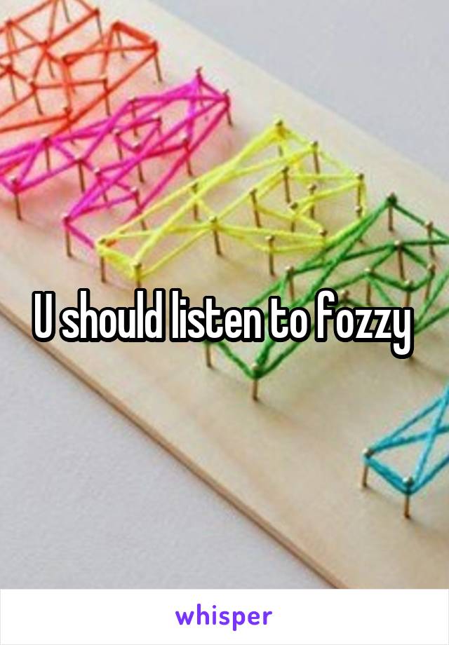 U should listen to fozzy 