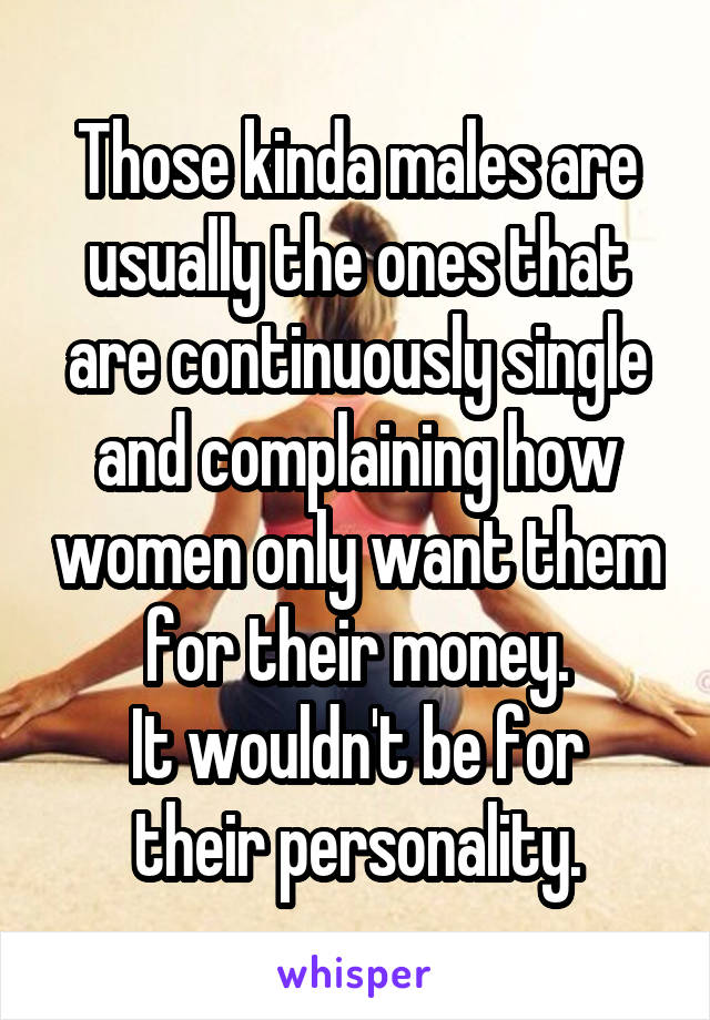 Those kinda males are usually the ones that are continuously single and complaining how women only want them for their money.
It wouldn't be for their personality.