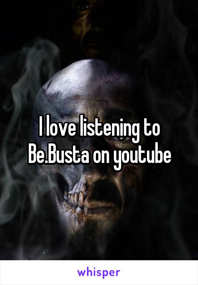 I love listening to Be.Busta on youtube