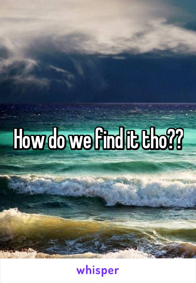 How do we find it tho??