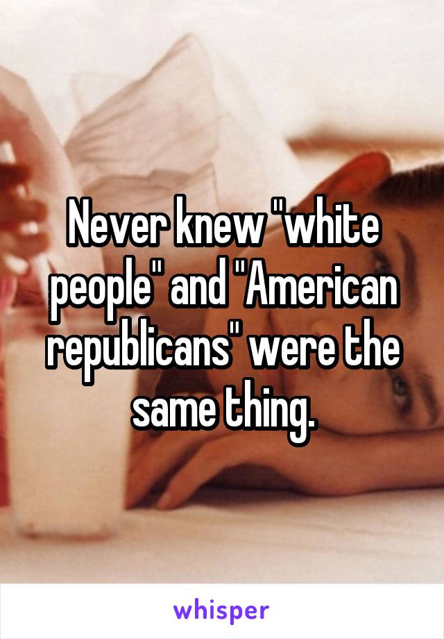 Never knew "white people" and "American republicans" were the same thing.