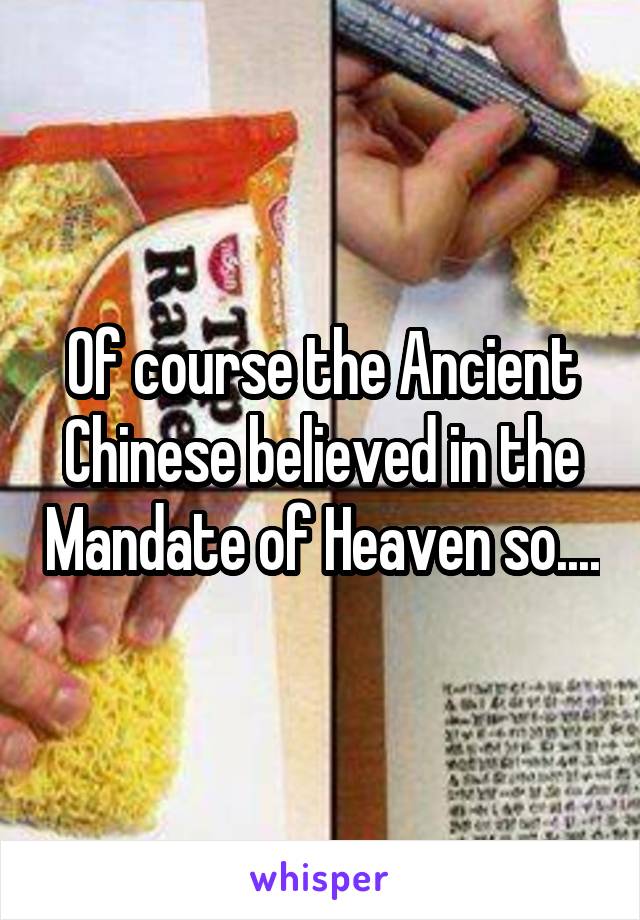 Of course the Ancient Chinese believed in the Mandate of Heaven so....