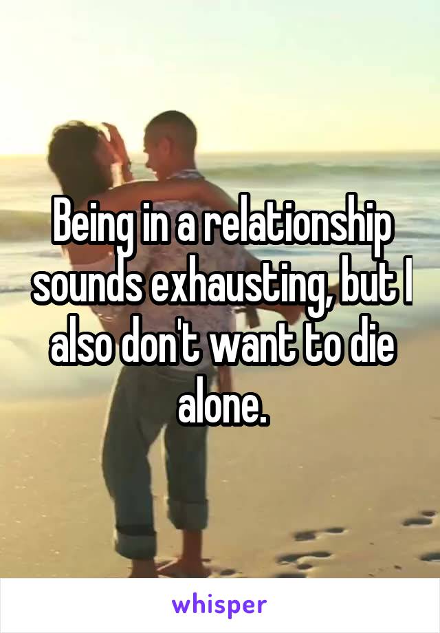 Being in a relationship sounds exhausting, but I also don't want to die alone.