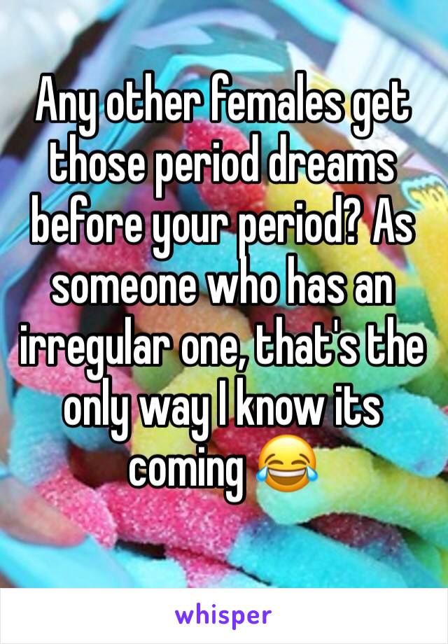 Any other females get those period dreams before your period? As someone who has an irregular one, that's the only way I know its coming 😂