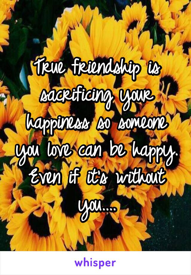 True friendship is sacrificing your happiness so someone you love can be happy. Even if it's without you....