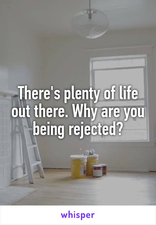 There's plenty of life out there. Why are you being rejected?