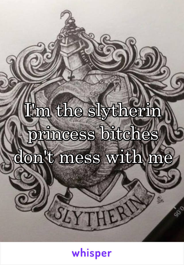 I'm the slytherin princess bitches don't mess with me