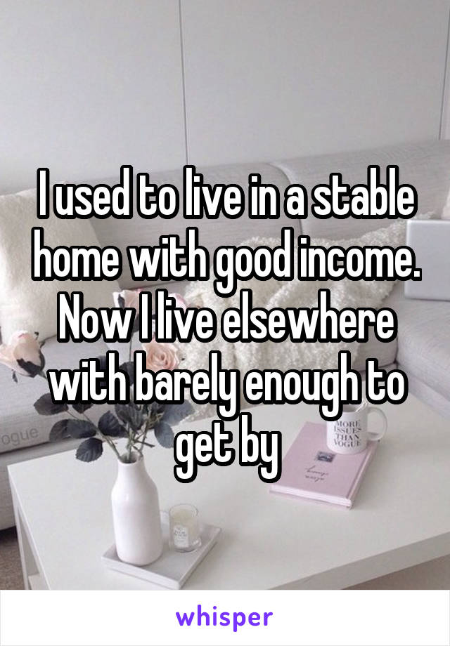 I used to live in a stable home with good income. Now I live elsewhere with barely enough to get by