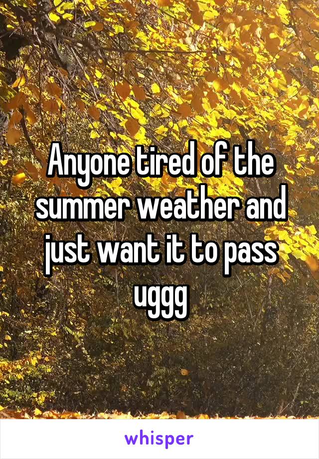 Anyone tired of the summer weather and just want it to pass uggg