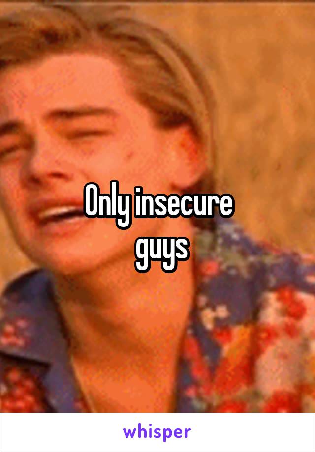 Only insecure
 guys