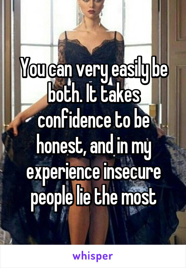 You can very easily be both. It takes confidence to be honest, and in my experience insecure people lie the most