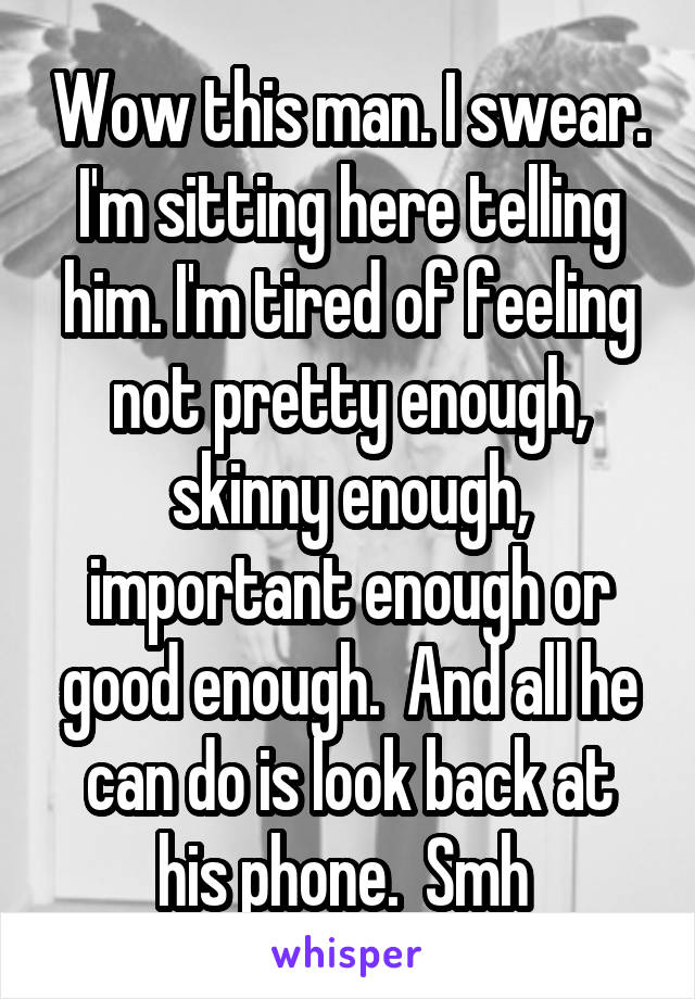 Wow this man. I swear. I'm sitting here telling him. I'm tired of feeling not pretty enough, skinny enough, important enough or good enough.  And all he can do is look back at his phone.  Smh 