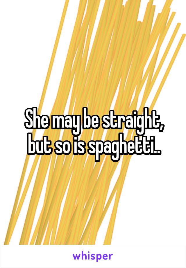 She may be straight, but so is spaghetti..