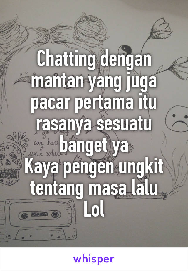 Chatting dengan mantan yang juga pacar pertama itu rasanya sesuatu banget ya
Kaya pengen ungkit tentang masa lalu
Lol