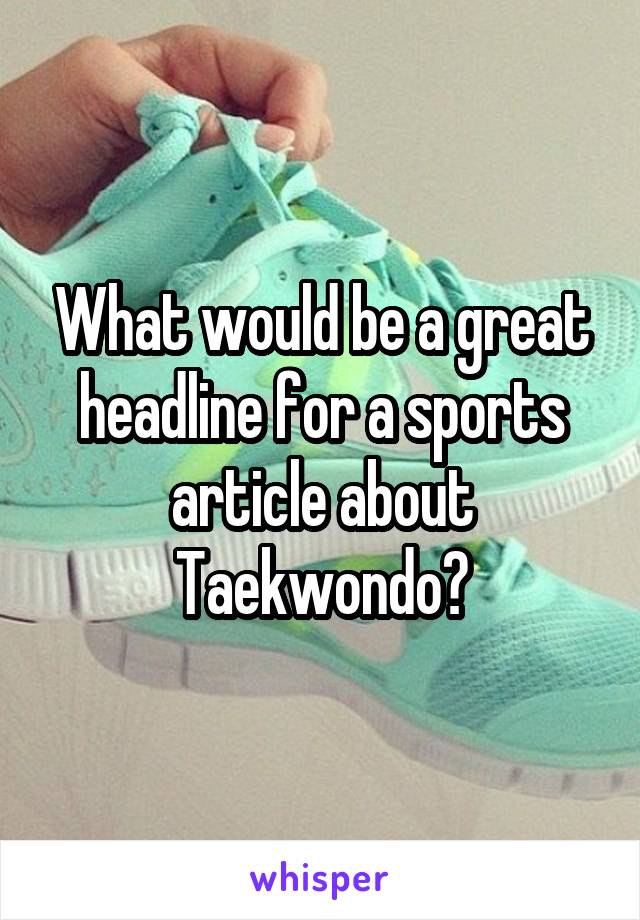 What would be a great headline for a sports article about Taekwondo?