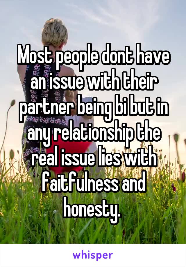 Most people dont have an issue with their partner being bi but in any relationship the real issue lies with faitfulness and honesty. 