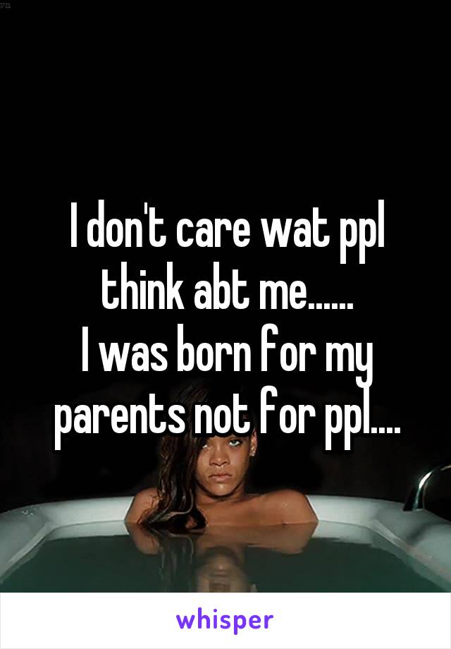 I don't care wat ppl think abt me......
I was born for my parents not for ppl....