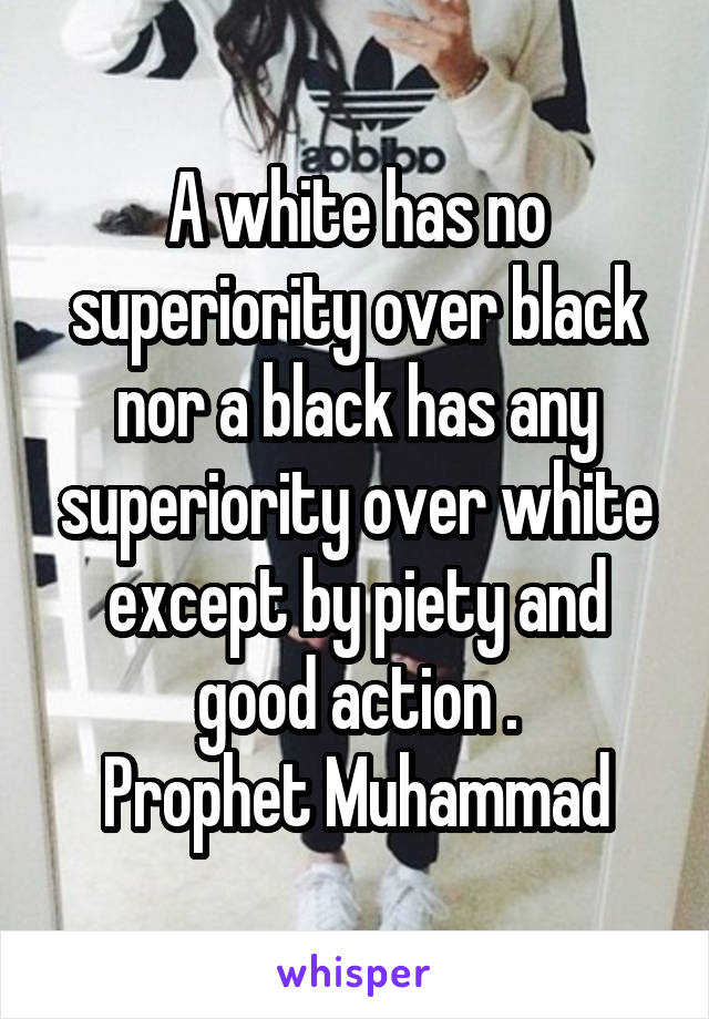 A white has no superiority over black nor a black has any superiority over white except by piety and good action .
 Prophet Muhammad 