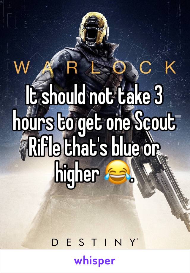 It should not take 3 hours to get one Scout Rifle that's blue or higher 😂. 