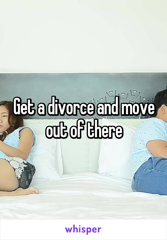 Get a divorce and move out of there