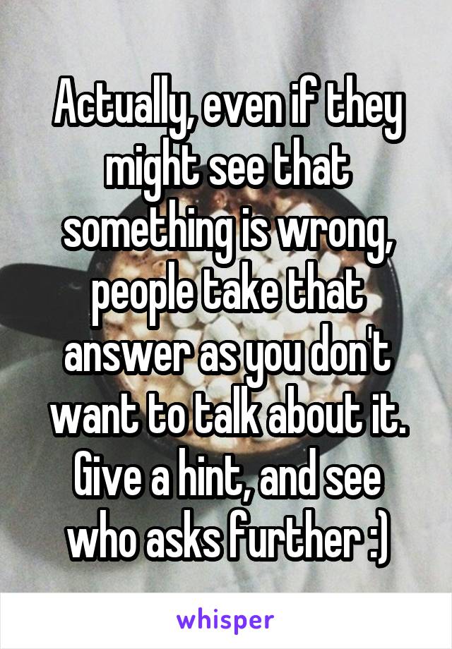 Actually, even if they might see that something is wrong, people take that answer as you don't want to talk about it.
Give a hint, and see who asks further :)