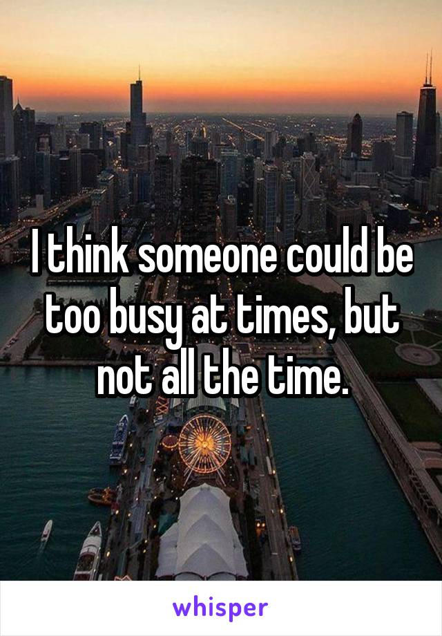 I think someone could be too busy at times, but not all the time.