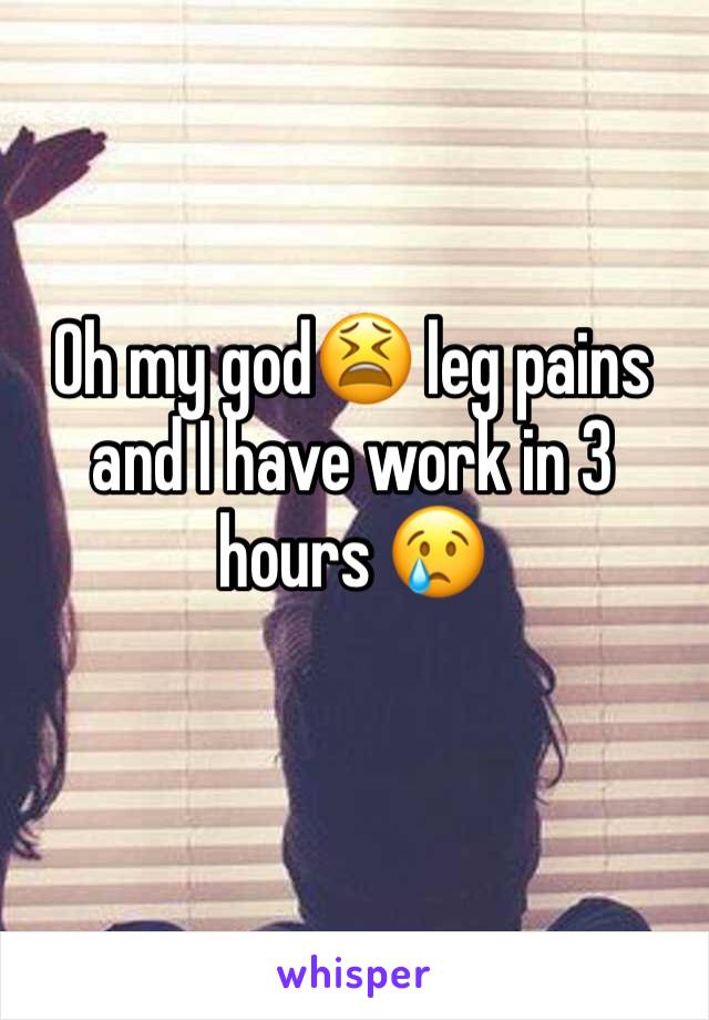 Oh my god😫 leg pains and I have work in 3 hours 😢