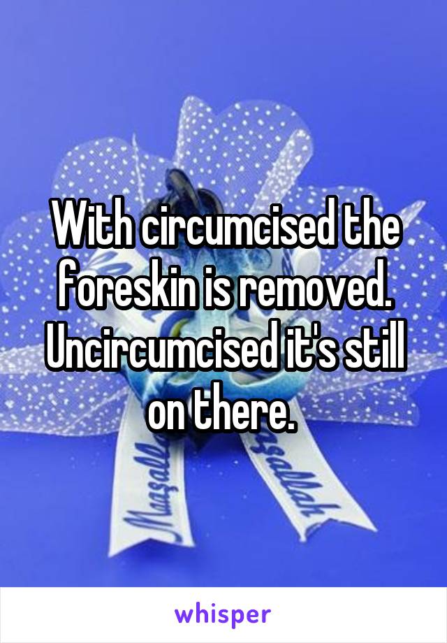 With circumcised the foreskin is removed. Uncircumcised it's still on there. 