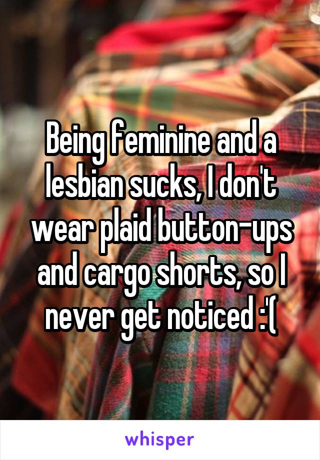 Being feminine and a lesbian sucks, I don't wear plaid button-ups and cargo shorts, so I never get noticed :'(