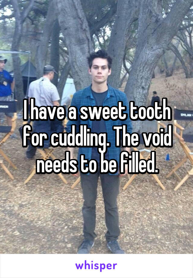 I have a sweet tooth for cuddling. The void needs to be filled.