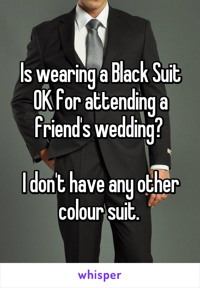 Is wearing a Black Suit OK for attending a friend's wedding? 

I don't have any other colour suit. 