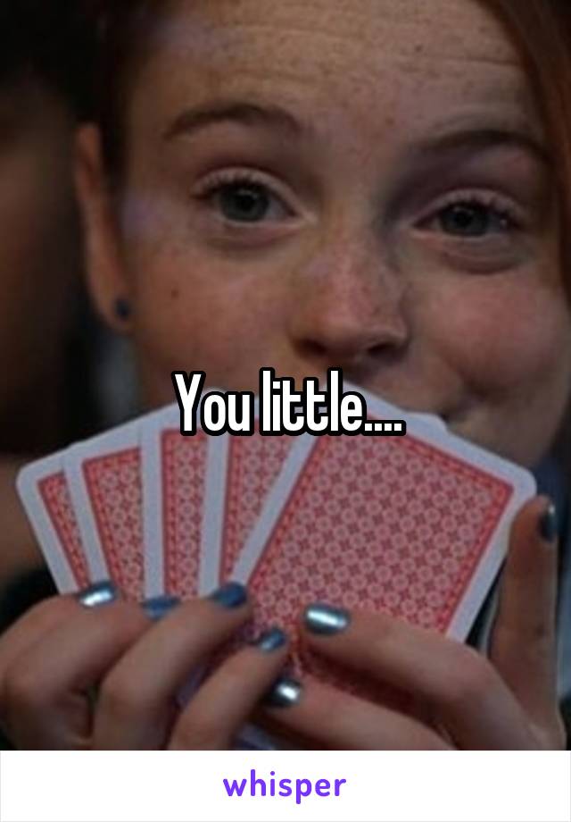 You little....