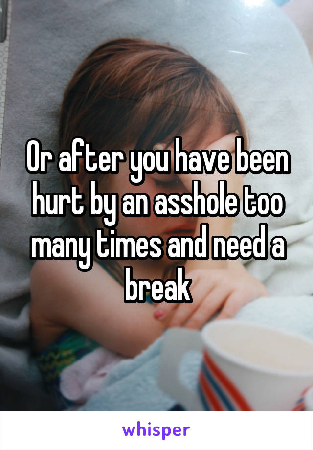 Or after you have been hurt by an asshole too many times and need a break