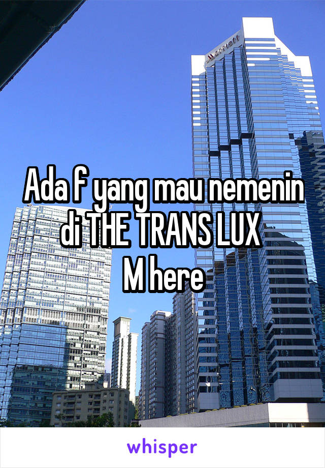 Ada f yang mau nemenin di THE TRANS LUX 
M here