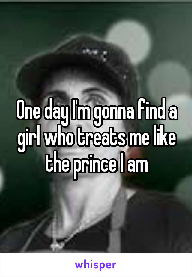 One day I'm gonna find a girl who treats me like the prince I am