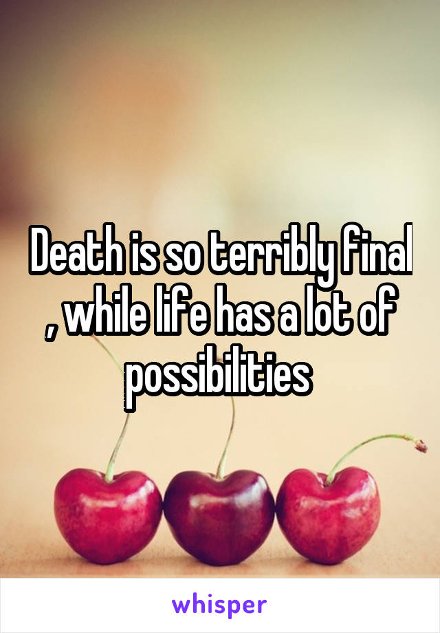 Death is so terribly final , while life has a lot of possibilities 