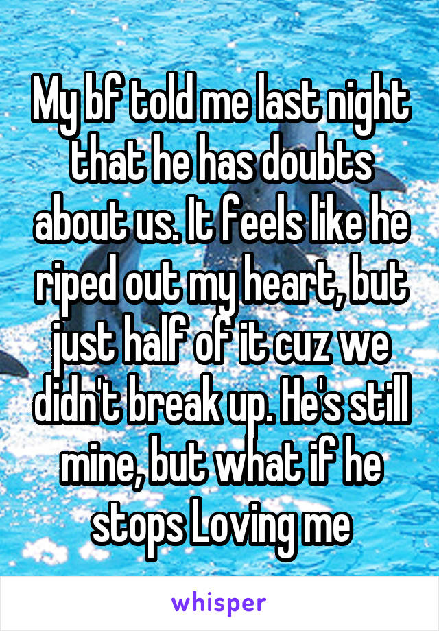 My bf told me last night that he has doubts about us. It feels like he riped out my heart, but just half of it cuz we didn't break up. He's still mine, but what if he stops Loving me