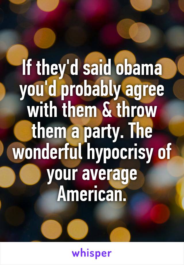 If they'd said obama you'd probably agree with them & throw them a party. The wonderful hypocrisy of your average American.