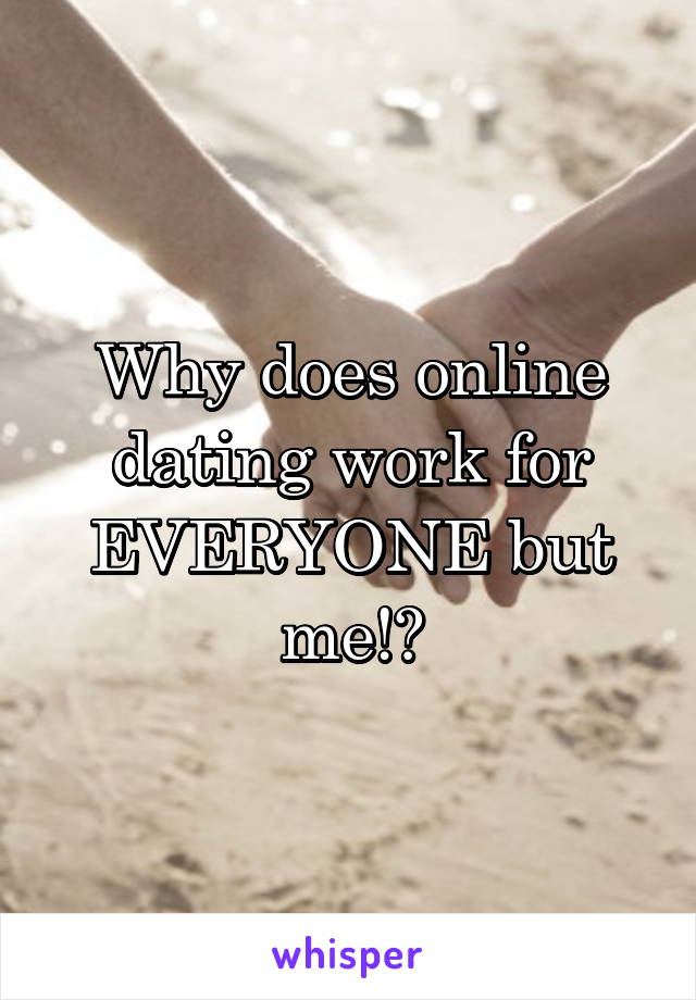 Why does online dating work for EVERYONE but me!?