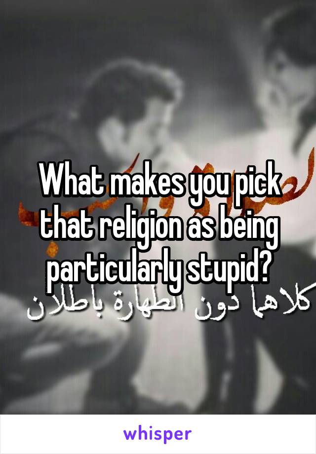 What makes you pick that religion as being particularly stupid?